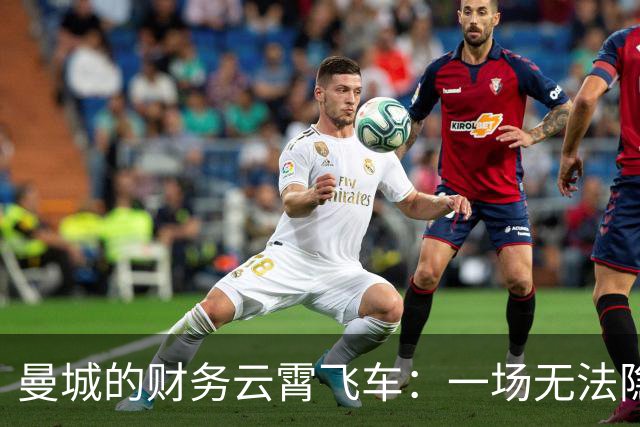 曼城的财务云霄飞车：一场无法隐瞒的财务大戏！